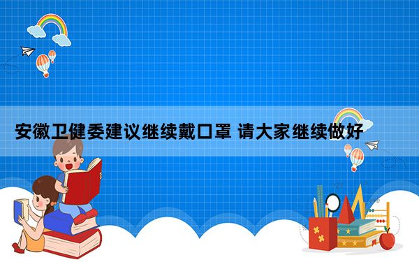 安徽卫健委建议继续戴口罩 请大家继续做好防护！！