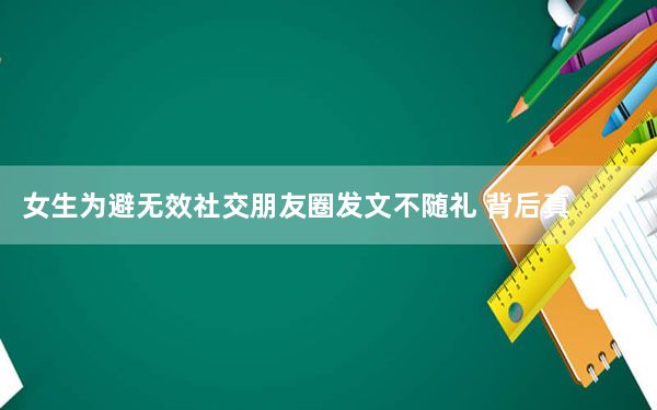 女生为避无效社交朋友圈发文不随礼 背后真相实在让人惊愕