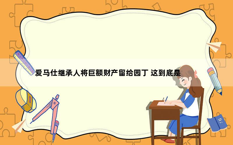 爱马仕继承人将巨额财产留给园丁 这到底是怎么回事？