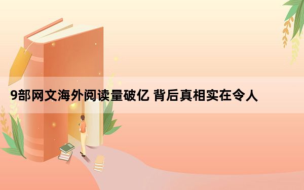 9部网文海外阅读量破亿 背后真相实在令人震惊