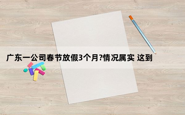 广东一公司春节放假3个月?情况属实 这到底是怎么回事？