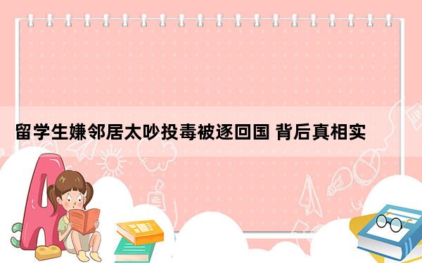 留学生嫌邻居太吵投毒被逐回国 背后真相实在令人震惊