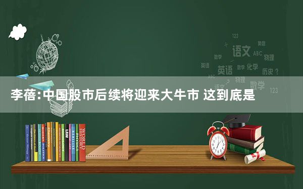 李蓓:中国股市后续将迎来大牛市 这到底是怎么回事？