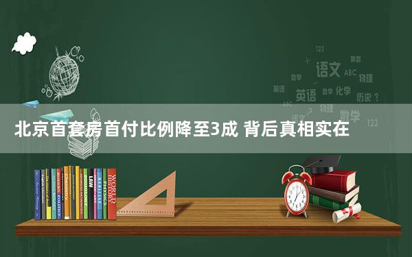 北京首套房首付比例降至3成 背后真相实在令人震惊